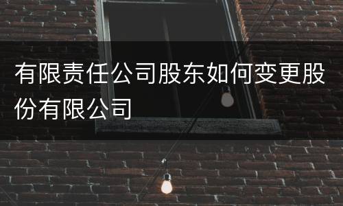 有限责任公司股东如何变更股份有限公司