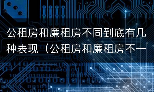 公租房和廉租房不同到底有几种表现（公租房和廉租房不一样吗）