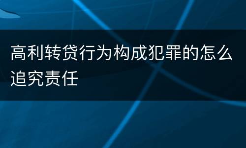 高利转贷行为构成犯罪的怎么追究责任