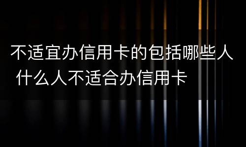 不适宜办信用卡的包括哪些人 什么人不适合办信用卡