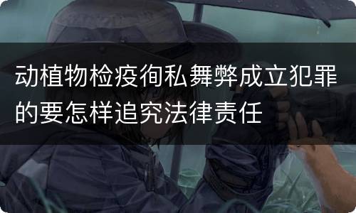 动植物检疫徇私舞弊成立犯罪的要怎样追究法律责任