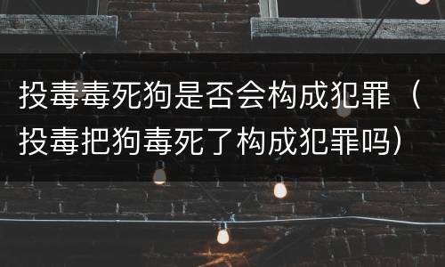 投毒毒死狗是否会构成犯罪（投毒把狗毒死了构成犯罪吗）