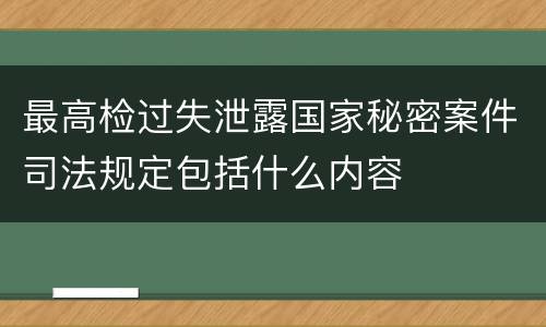 最高检过失泄露国家秘密案件司法规定包括什么内容