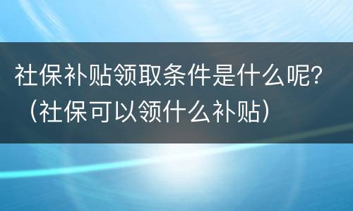 社保补贴领取条件是什么呢？（社保可以领什么补贴）