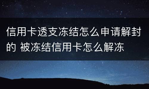 信用卡透支冻结怎么申请解封的 被冻结信用卡怎么解冻