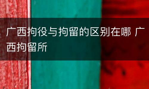 广西拘役与拘留的区别在哪 广西拘留所