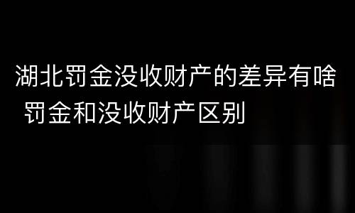 湖北罚金没收财产的差异有啥 罚金和没收财产区别