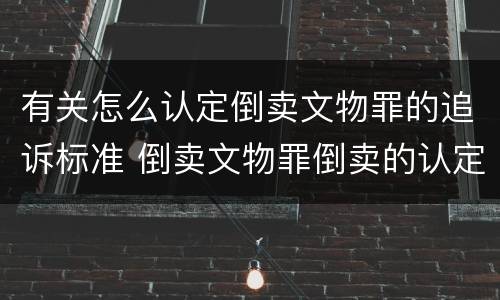 有关怎么认定倒卖文物罪的追诉标准 倒卖文物罪倒卖的认定