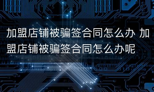 加盟店铺被骗签合同怎么办 加盟店铺被骗签合同怎么办呢