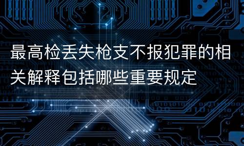 最高检丢失枪支不报犯罪的相关解释包括哪些重要规定