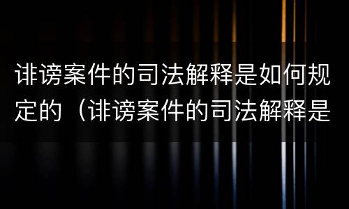 诽谤案件的司法解释是如何规定的（诽谤案件的司法解释是如何规定的呢）