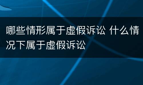 哪些情形属于虚假诉讼 什么情况下属于虚假诉讼