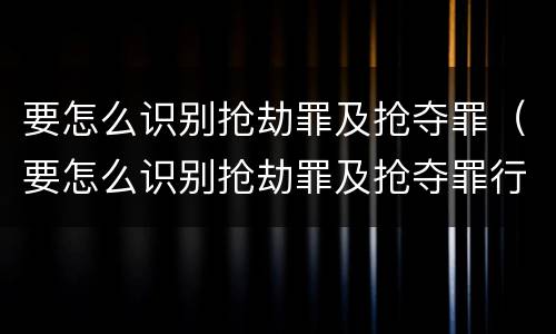 要怎么识别抢劫罪及抢夺罪（要怎么识别抢劫罪及抢夺罪行）