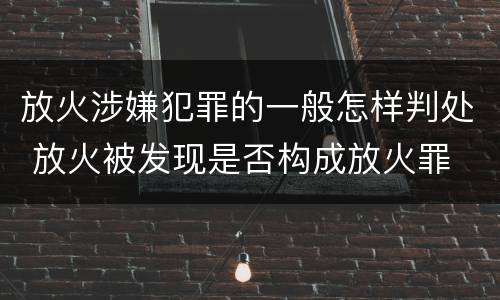 放火涉嫌犯罪的一般怎样判处 放火被发现是否构成放火罪