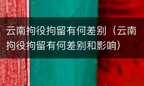 云南拘役拘留有何差别（云南拘役拘留有何差别和影响）