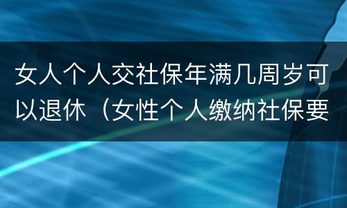 女人个人交社保年满几周岁可以退休（女性个人缴纳社保要满多少周岁才能领）