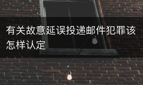 有关故意延误投递邮件犯罪该怎样认定