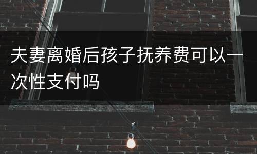 夫妻离婚后孩子抚养费可以一次性支付吗