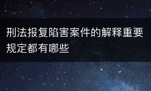 刑法报复陷害案件的解释重要规定都有哪些