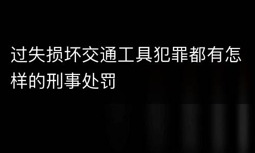 过失损坏交通工具犯罪都有怎样的刑事处罚