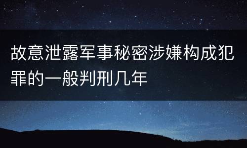 故意泄露军事秘密涉嫌构成犯罪的一般判刑几年