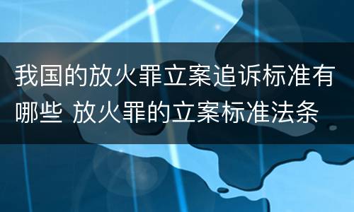 我国的放火罪立案追诉标准有哪些 放火罪的立案标准法条