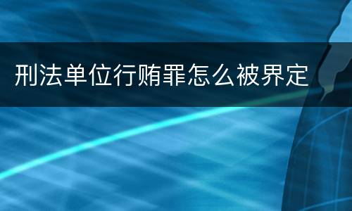 刑法单位行贿罪怎么被界定