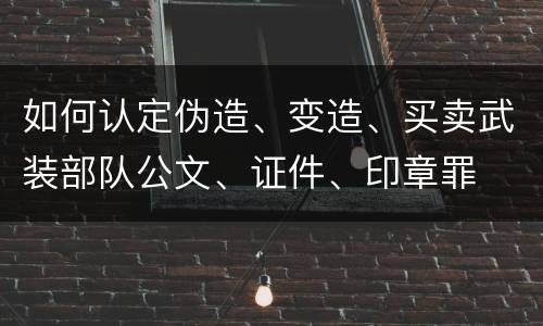 如何认定伪造、变造、买卖武装部队公文、证件、印章罪