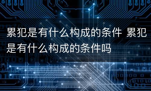 累犯是有什么构成的条件 累犯是有什么构成的条件吗