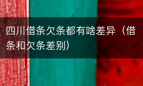 四川借条欠条都有啥差异（借条和欠条差别）