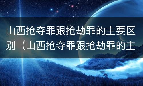 山西抢夺罪跟抢劫罪的主要区别（山西抢夺罪跟抢劫罪的主要区别是什么）