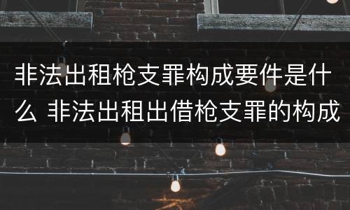 非法出租枪支罪构成要件是什么 非法出租出借枪支罪的构成要件