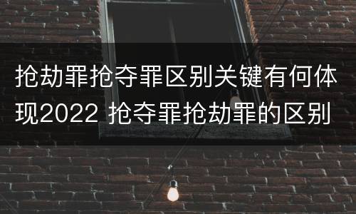 抢劫罪抢夺罪区别关键有何体现2022 抢夺罪抢劫罪的区别