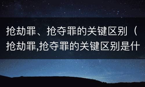 抢劫罪、抢夺罪的关键区别（抢劫罪,抢夺罪的关键区别是什么）