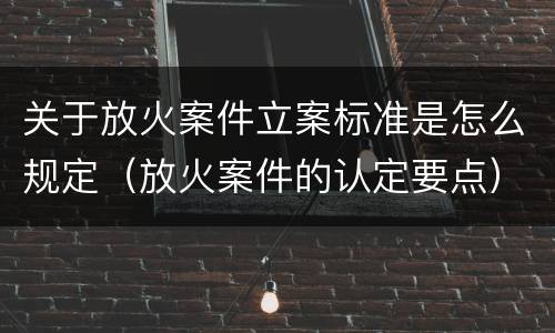 关于放火案件立案标准是怎么规定（放火案件的认定要点）