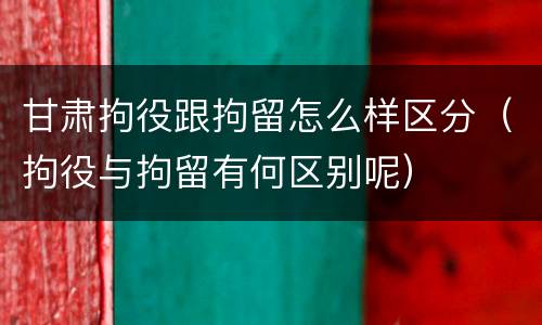 甘肃拘役跟拘留怎么样区分（拘役与拘留有何区别呢）