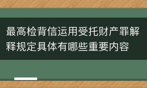 最高检背信运用受托财产罪解释规定具体有哪些重要内容