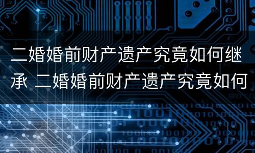 二婚婚前财产遗产究竟如何继承 二婚婚前财产遗产究竟如何继承给孩子