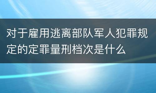 对于雇用逃离部队军人犯罪规定的定罪量刑档次是什么