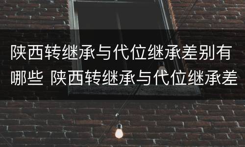 陕西转继承与代位继承差别有哪些 陕西转继承与代位继承差别有哪些原因