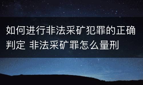 如何进行非法采矿犯罪的正确判定 非法采矿罪怎么量刑