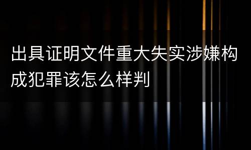 出具证明文件重大失实涉嫌构成犯罪该怎么样判