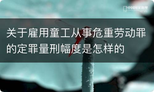 关于雇用童工从事危重劳动罪的定罪量刑幅度是怎样的