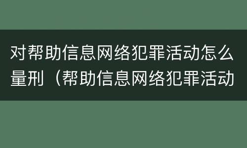 对帮助信息网络犯罪活动怎么量刑（帮助信息网络犯罪活动怎么判）