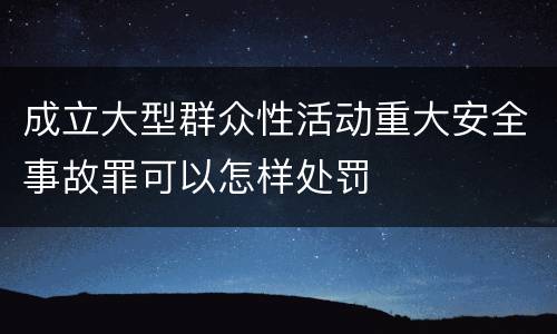 成立大型群众性活动重大安全事故罪可以怎样处罚