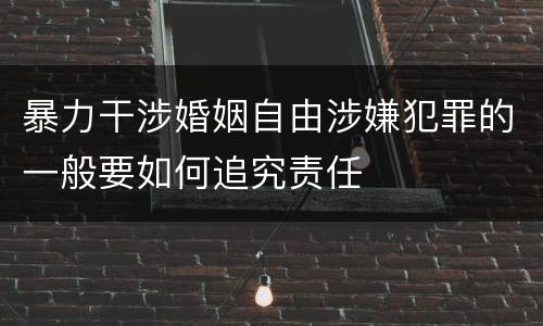 暴力干涉婚姻自由涉嫌犯罪的一般要如何追究责任