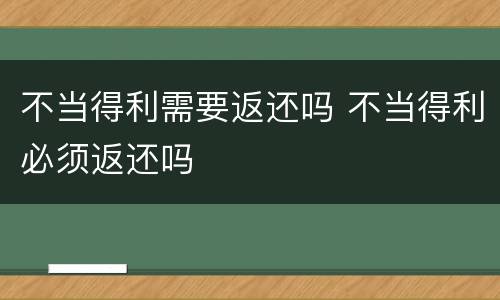 不当得利需要返还吗 不当得利必须返还吗