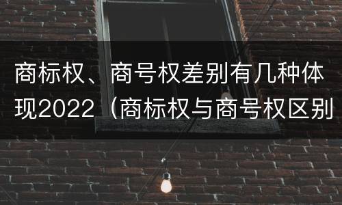 商标权、商号权差别有几种体现2022（商标权与商号权区别）