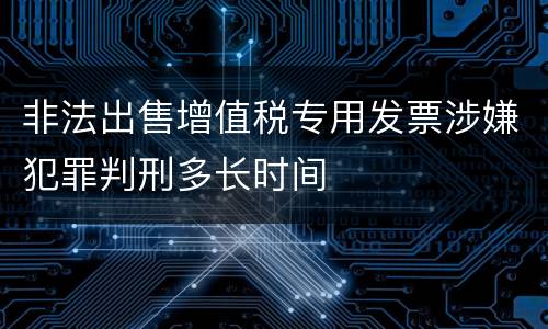 非法出售增值税专用发票涉嫌犯罪判刑多长时间