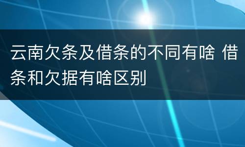 云南欠条及借条的不同有啥 借条和欠据有啥区别